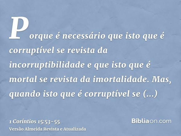 Porque é necessário que isto que é corruptível se revista da incorruptibilidade e que isto que é mortal se revista da imortalidade.Mas, quando isto que é corrup