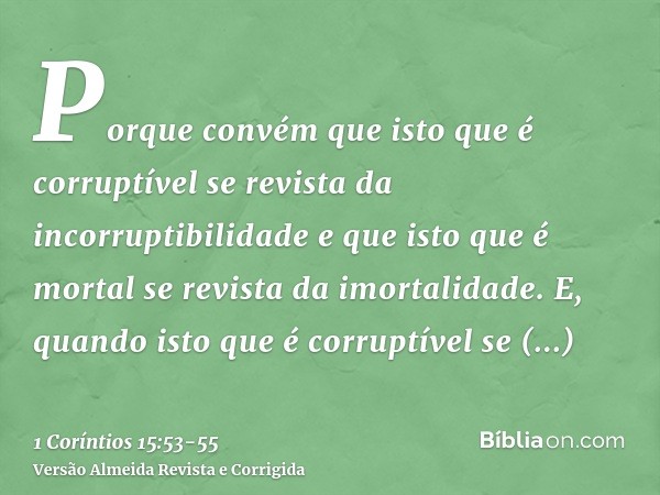 Porque convém que isto que é corruptível se revista da incorruptibilidade e que isto que é mortal se revista da imortalidade.E, quando isto que é corruptível se