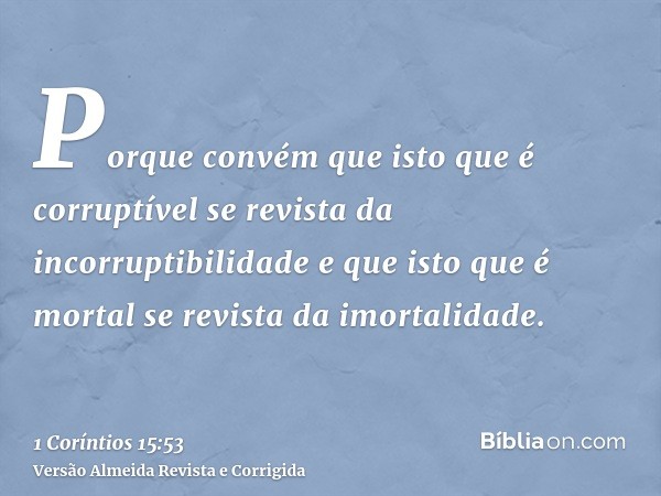 Porque convém que isto que é corruptível se revista da incorruptibilidade e que isto que é mortal se revista da imortalidade.