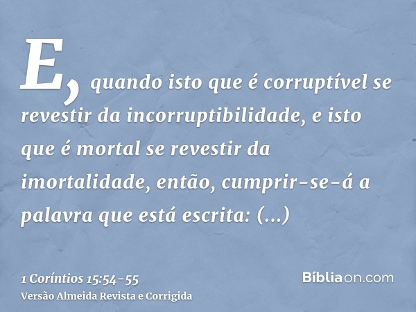 E, quando isto que é corruptível se revestir da incorruptibilidade, e isto que é mortal se revestir da imortalidade, então, cumprir-se-á a palavra que está escr