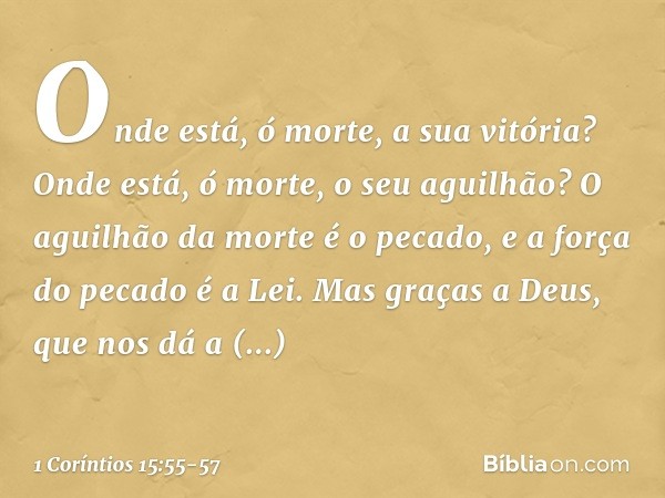 "Onde está, ó morte,
a sua vitória?
Onde está, ó morte,
o seu aguilhão?" O aguilhão da morte é o pecado, e a força do pecado é a Lei. Mas graças a Deus, que nos