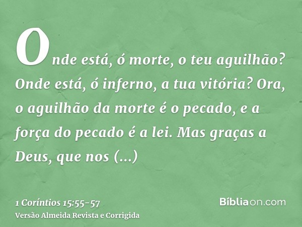 Onde está, ó morte, o teu aguilhão? Onde está, ó inferno, a tua vitória?Ora, o aguilhão da morte é o pecado, e a força do pecado é a lei.Mas graças a Deus, que 