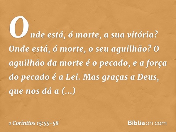 "Onde está, ó morte,
a sua vitória?
Onde está, ó morte,
o seu aguilhão?" O aguilhão da morte é o pecado, e a força do pecado é a Lei. Mas graças a Deus, que nos