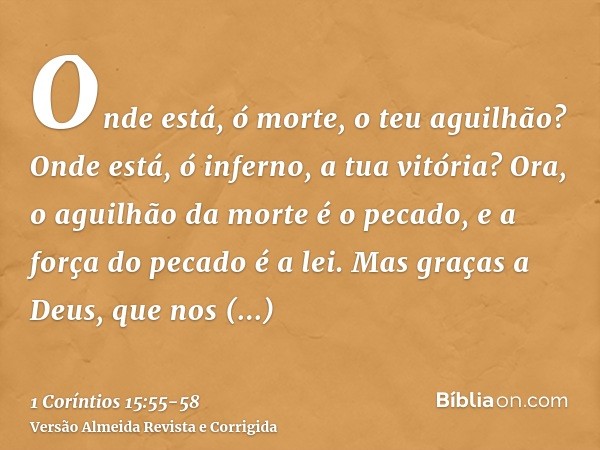 Onde está, ó morte, o teu aguilhão? Onde está, ó inferno, a tua vitória?Ora, o aguilhão da morte é o pecado, e a força do pecado é a lei.Mas graças a Deus, que 