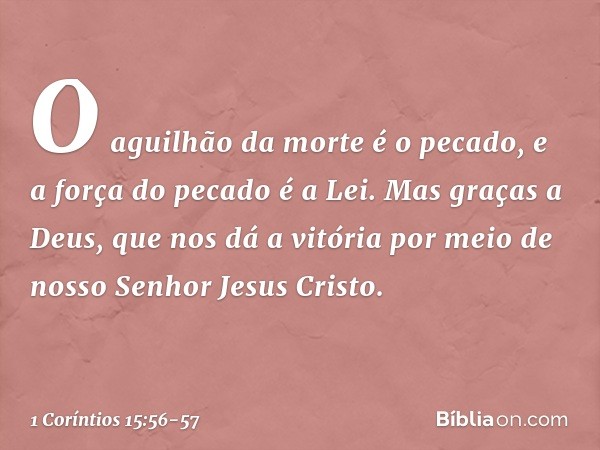 O aguilhão da morte é o pecado, e a força do pecado é a Lei. Mas graças a Deus, que nos dá a vitória por meio de nosso Senhor Jesus Cristo. -- 1 Coríntios 15:56