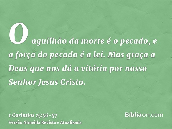 O aguilhão da morte é o pecado, e a força do pecado é a lei.Mas graça a Deus que nos dá a vitória por nosso Senhor Jesus Cristo.