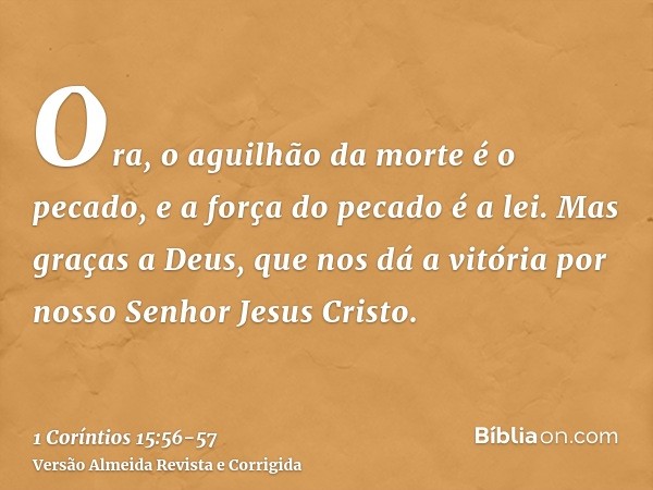 Ora, o aguilhão da morte é o pecado, e a força do pecado é a lei.Mas graças a Deus, que nos dá a vitória por nosso Senhor Jesus Cristo.