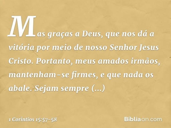 Mas graças a Deus, que nos dá a vitória por meio de nosso Senhor Jesus Cristo. Portanto, meus amados irmãos, mantenham-se firmes, e que nada os abale. Sejam sem