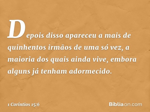 Depois disso apareceu a mais de quinhentos irmãos de uma só vez, a maioria dos quais ainda vive, embora alguns já tenham adormecido. -- 1 Coríntios 15:6