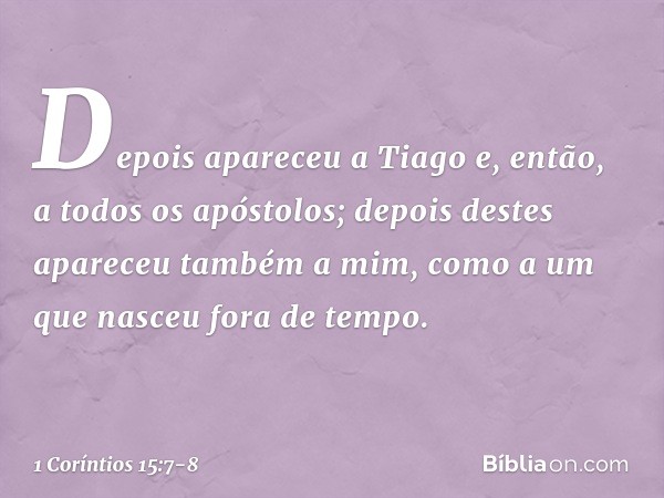 Depois apareceu a Tiago e, então, a todos os apóstolos; depois destes apareceu também a mim, como a um que nasceu fora de tempo. -- 1 Coríntios 15:7-8