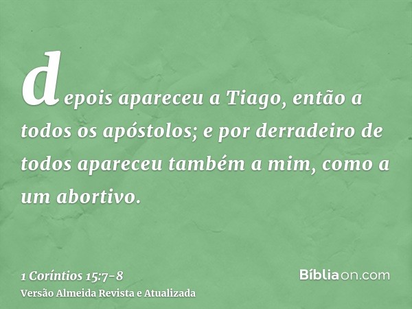 depois apareceu a Tiago, então a todos os apóstolos;e por derradeiro de todos apareceu também a mim, como a um abortivo.