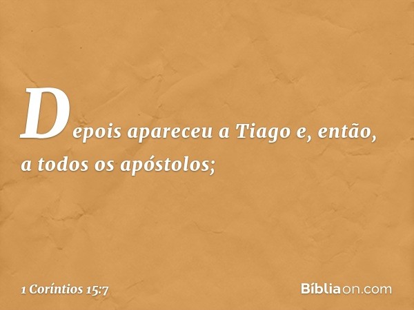 Depois apareceu a Tiago e, então, a todos os apóstolos; -- 1 Coríntios 15:7