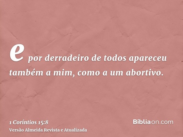 e por derradeiro de todos apareceu também a mim, como a um abortivo.