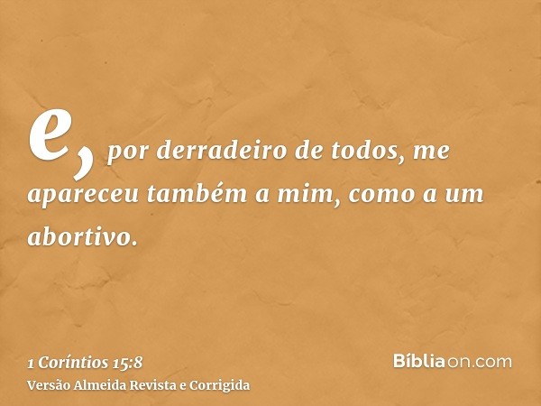 e, por derradeiro de todos, me apareceu também a mim, como a um abortivo.