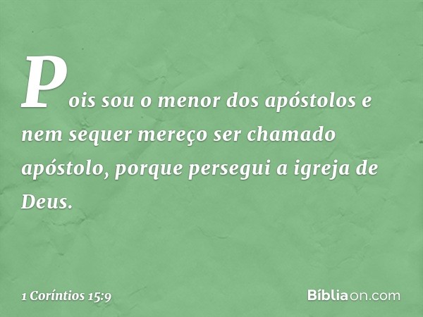 Pois sou o menor dos apóstolos e nem sequer mereço ser chamado apóstolo, porque persegui a igreja de Deus. -- 1 Coríntios 15:9