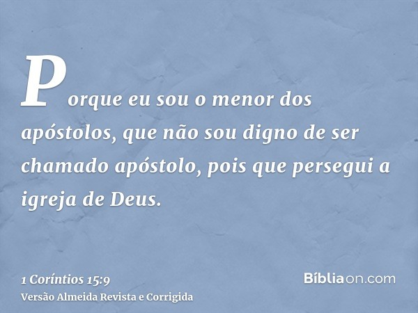 Porque eu sou o menor dos apóstolos, que não sou digno de ser chamado apóstolo, pois que persegui a igreja de Deus.