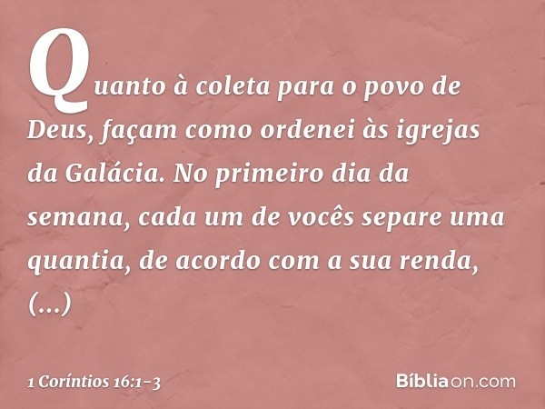 Quanto à coleta para o povo de Deus, façam como ordenei às igrejas da Galácia. No primeiro dia da semana, cada um de vocês separe uma quantia, de acordo com a s