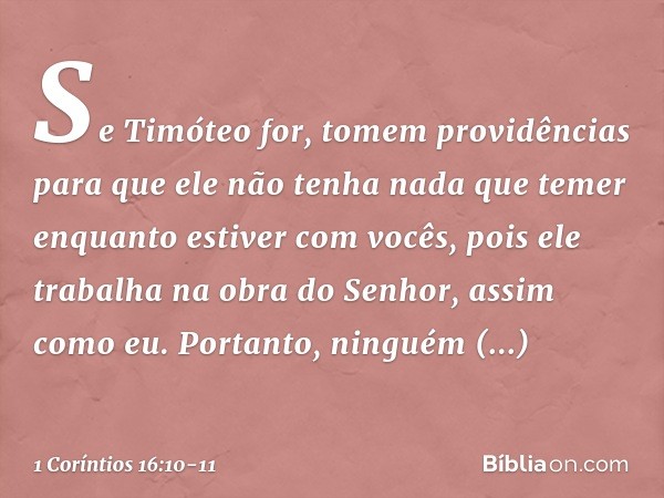 Se Timóteo for, tomem providências para que ele não tenha nada que temer enquanto estiver com vocês, pois ele trabalha na obra do Senhor, assim como eu. Portant