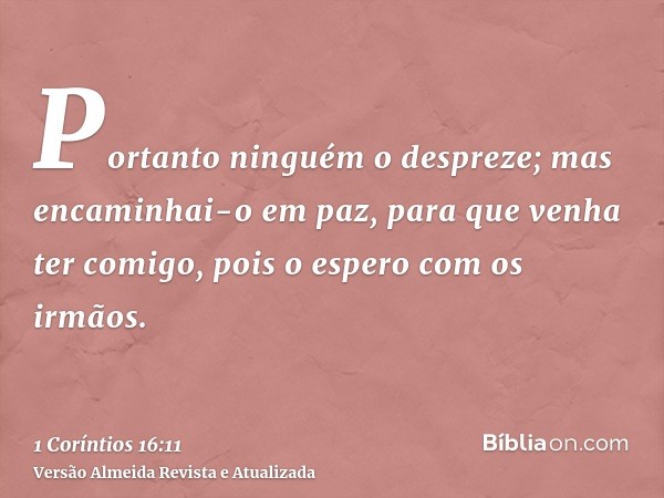 Portanto ninguém o despreze; mas encaminhai-o em paz, para que venha ter comigo, pois o espero com os irmãos.