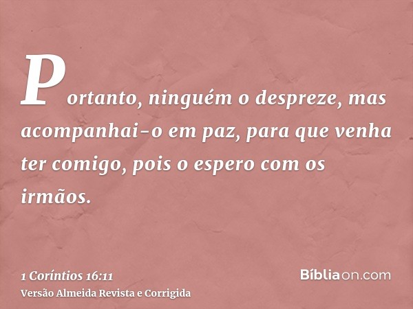 Portanto, ninguém o despreze, mas acompanhai-o em paz, para que venha ter comigo, pois o espero com os irmãos.