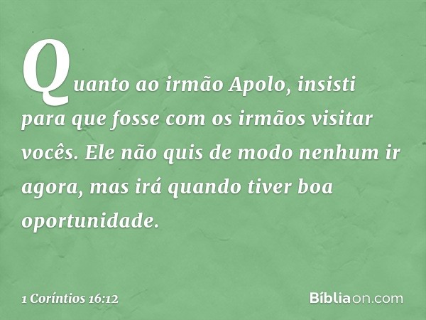 Quanto ao irmão Apolo, insisti para que fosse com os irmãos visitar vocês. Ele não quis de modo nenhum ir agora, mas irá quando tiver boa oportunidade. -- 1 Cor