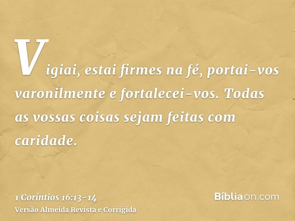 Vigiai, estai firmes na fé, portai-vos varonilmente e fortalecei-vos.Todas as vossas coisas sejam feitas com caridade.