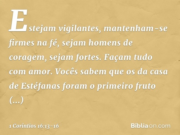 Estejam vigilantes, mantenham-se firmes na fé, sejam homens de coragem, sejam fortes. Façam tudo com amor. Vocês sabem que os da casa de Estéfanas foram o prime