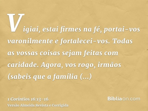 Vigiai, estai firmes na fé, portai-vos varonilmente e fortalecei-vos.Todas as vossas coisas sejam feitas com caridade.Agora, vos rogo, irmãos (sabeis que a famí