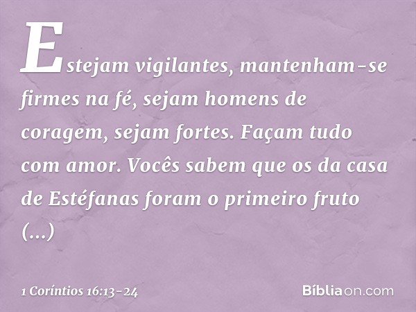 Estejam vigilantes, mantenham-se firmes na fé, sejam homens de coragem, sejam fortes. Façam tudo com amor. Vocês sabem que os da casa de Estéfanas foram o prime