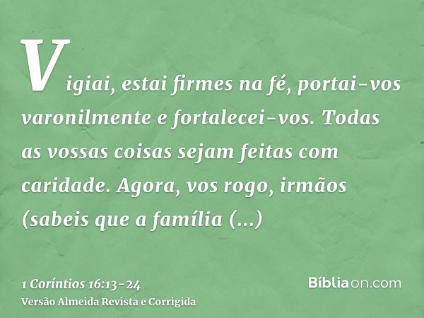 Vigiai, estai firmes na fé, portai-vos varonilmente e fortalecei-vos.Todas as vossas coisas sejam feitas com caridade.Agora, vos rogo, irmãos (sabeis que a famí