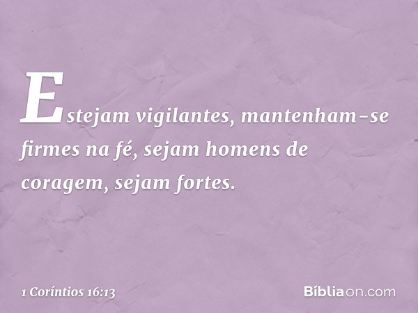 Estejam vigilantes, mantenham-se firmes na fé, sejam homens de coragem, sejam fortes. -- 1 Coríntios 16:13