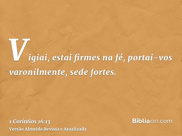 Vigiai, estai firmes na fé, portai-vos varonilmente, sede fortes.