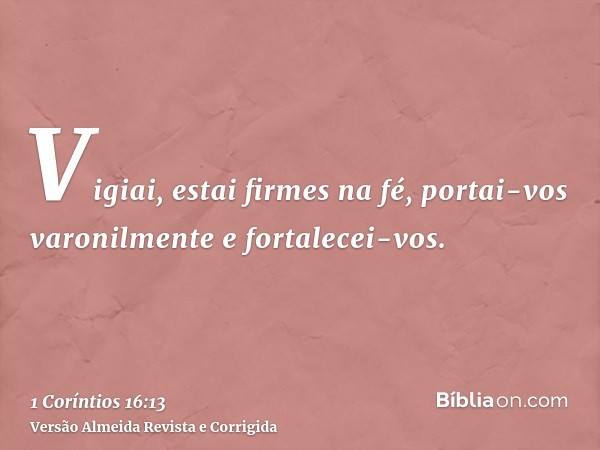 Vigiai, estai firmes na fé, portai-vos varonilmente e fortalecei-vos.