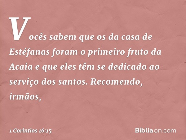 Vocês sabem que os da casa de Estéfanas foram o primeiro fruto da Acaia e que eles têm se dedicado ao serviço dos santos. Recomendo, irmãos, -- 1 Coríntios 16:1