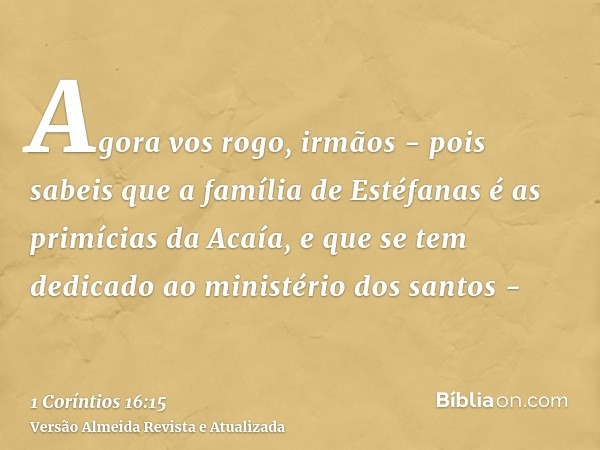 Agora vos rogo, irmãos - pois sabeis que a família de Estéfanas é as primícias da Acaía, e que se tem dedicado ao ministério dos santos -
