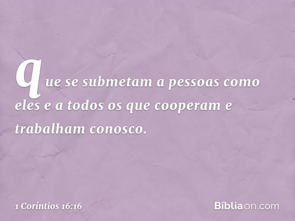 que se submetam a pessoas como eles e a todos os que cooperam e trabalham conosco. -- 1 Coríntios 16:16