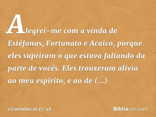 Alegrei-me com a vinda de Estéfanas, Fortunato e Acaico, porque eles supriram o que estava faltando da parte de vocês. Eles trouxeram alívio ao meu espírito, e 