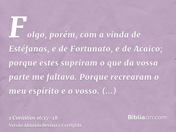 Folgo, porém, com a vinda de Estéfanas, e de Fortunato, e de Acaico; porque estes supriram o que da vossa parte me faltava.Porque recrearam o meu espírito e o v