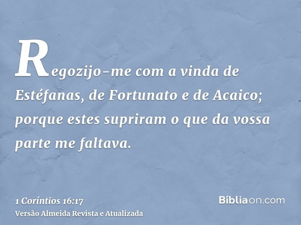 Regozijo-me com a vinda de Estéfanas, de Fortunato e de Acaico; porque estes supriram o que da vossa parte me faltava.