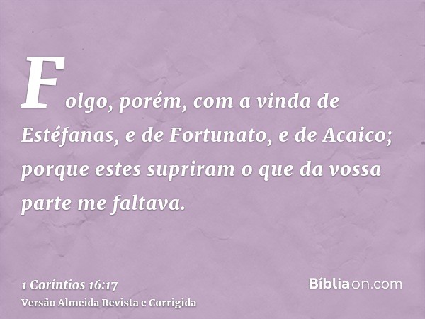 Folgo, porém, com a vinda de Estéfanas, e de Fortunato, e de Acaico; porque estes supriram o que da vossa parte me faltava.