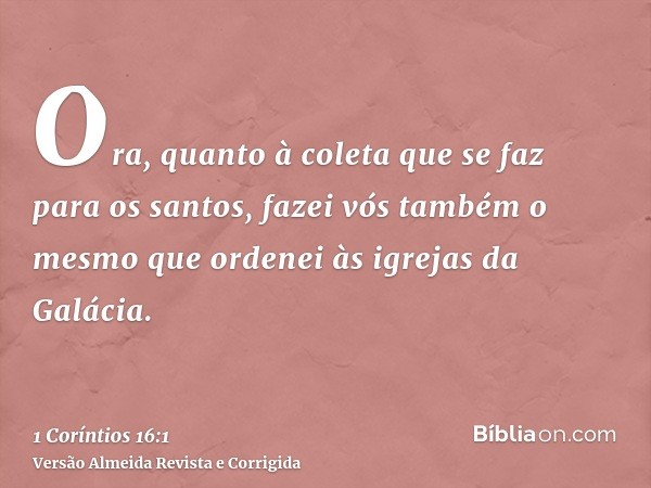 Ora, quanto à coleta que se faz para os santos, fazei vós também o mesmo que ordenei às igrejas da Galácia.