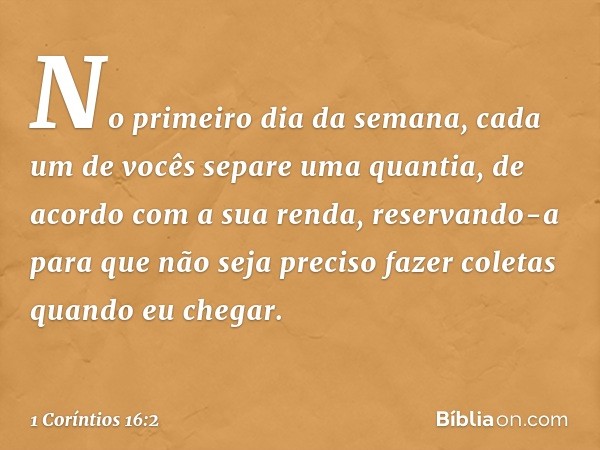 No primeiro dia da semana, cada um de vocês separe uma quantia, de acordo com a sua renda, reservando-a para que não seja preciso fazer coletas quando eu chegar