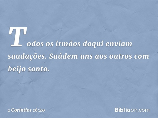 Todos os irmãos daqui enviam saudações. Saúdem uns aos outros com beijo santo. -- 1 Coríntios 16:20