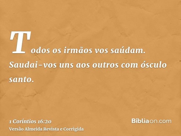 Todos os irmãos vos saúdam. Saudai-vos uns aos outros com ósculo santo.