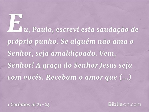 Eu, Paulo, escrevi esta saudação de próprio punho. Se alguém não ama o Senhor, seja amaldiçoado. Vem, Senhor! A graça do Senhor Jesus seja com vocês. Recebam o 