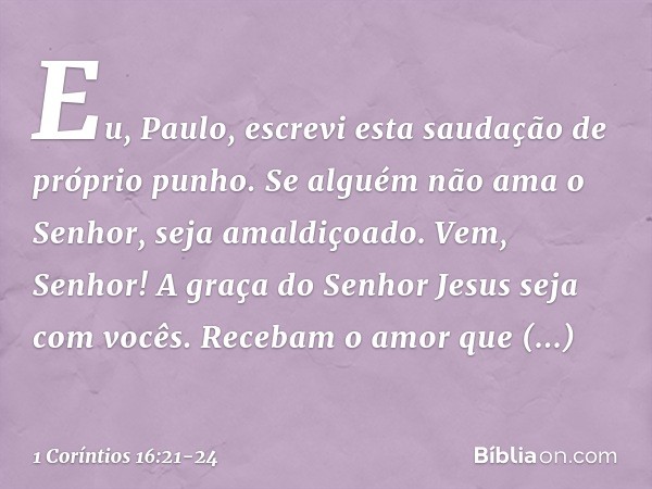 Eu, Paulo, escrevi esta saudação de próprio punho. Se alguém não ama o Senhor, seja amaldiçoado. Vem, Senhor! A graça do Senhor Jesus seja com vocês. Recebam o