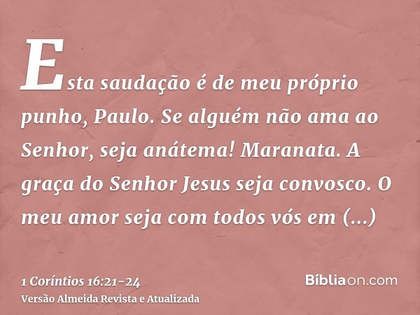 Esta saudação é de meu próprio punho, Paulo.Se alguém não ama ao Senhor, seja anátema! Maranata.A graça do Senhor Jesus seja convosco.O meu amor seja com todos 