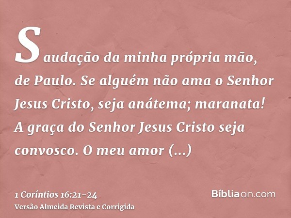 Saudação da minha própria mão, de Paulo.Se alguém não ama o Senhor Jesus Cristo, seja anátema; maranata!A graça do Senhor Jesus Cristo seja convosco.O meu amor 