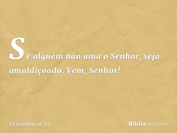 Se alguém não ama o Senhor, seja amaldiçoado. Vem, Senhor! -- 1 Coríntios 16:22