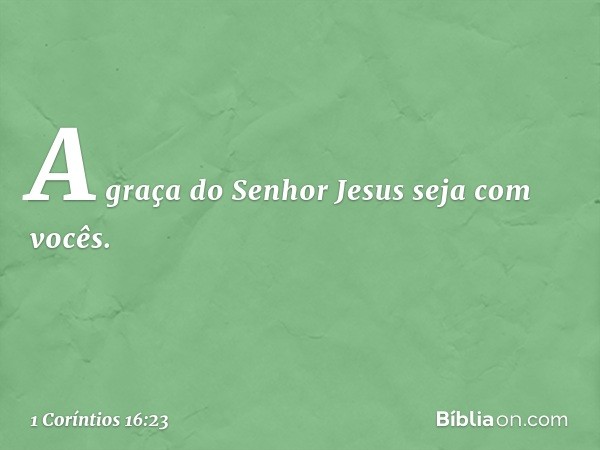 A graça do Senhor Jesus seja com vocês. -- 1 Coríntios 16:23